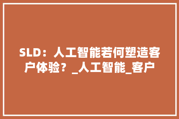 SLD：人工智能若何塑造客户体验？_人工智能_客户