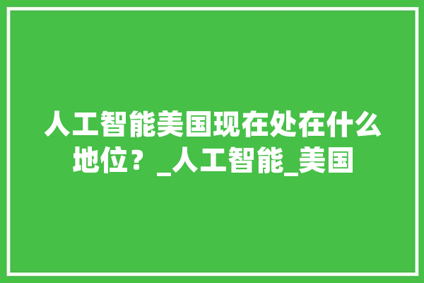 人工智能美国现在处在什么地位？_人工智能_美国
