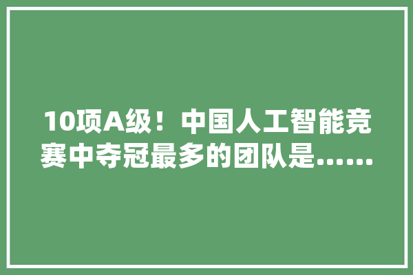 10项A级！中国人工智能竞赛中夺冠最多的团队是……_人工智能_安防 AI简讯