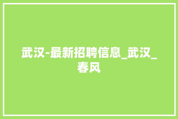 武汉-最新招聘信息_武汉_春风 科技快讯