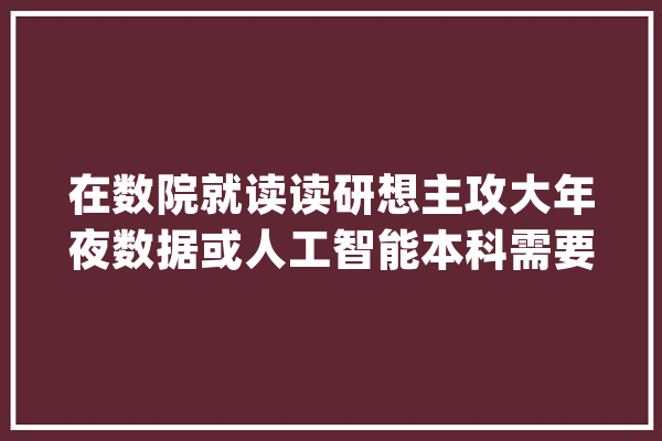 在数院就读读研想主攻大年夜数据或人工智能本科需要自学哪些内容_人工智能_措辞