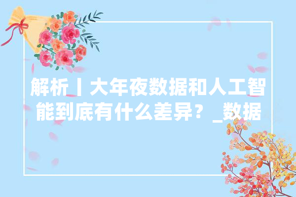 解析丨大年夜数据和人工智能到底有什么差异？_数据_人工智能