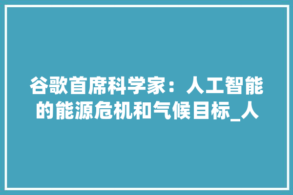 谷歌首席科学家：人工智能的能源危机和气候目标_人工智能_他说 智能助手
