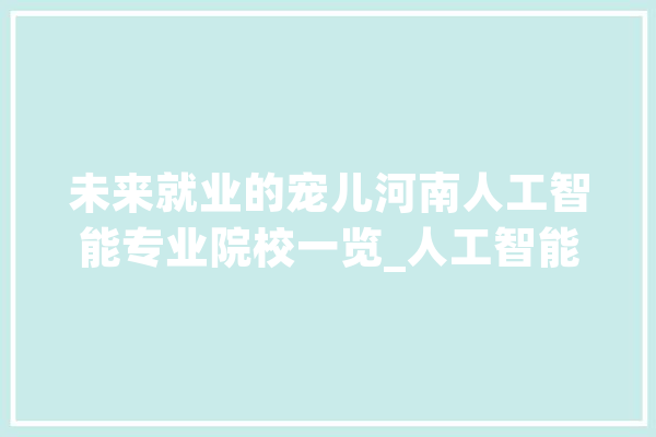 未来就业的宠儿河南人工智能专业院校一览_人工智能_河南 AI快讯