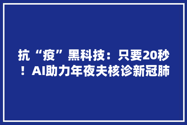 抗“疫”黑科技：只要20秒！AI助力年夜夫核诊新冠肺炎CT片_肺炎_影像 AI简讯