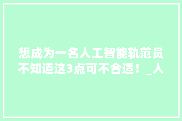想成为一名人工智能轨范员不知道这3点可不合适！_人工智能_的人 AI简讯