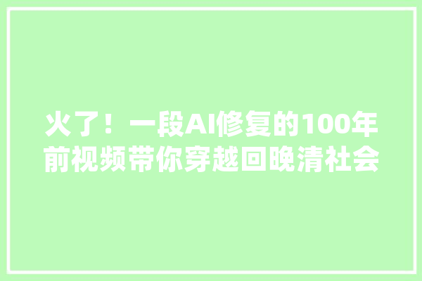 火了！一段AI修复的100年前视频带你穿越回晚清社会_视频_对象
