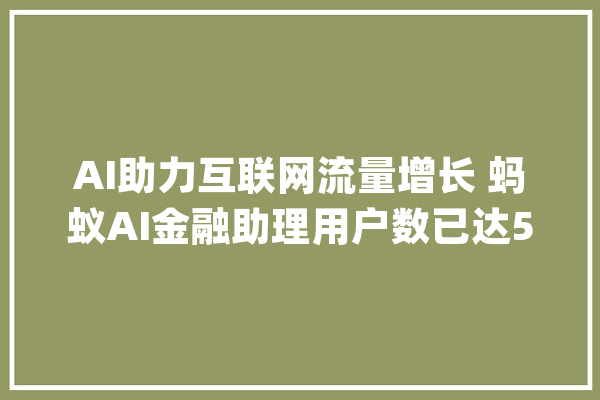 AI助力互联网流量增长 蚂蚁AI金融助理用户数已达5900万_用户_小宝 智能问答