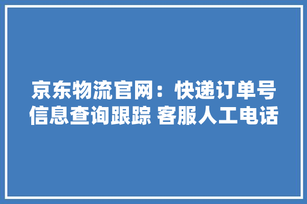 京东物流官网：快递订单号信息查询跟踪 客服人工电话号码_物流_京东