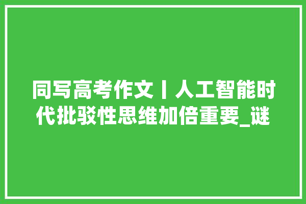 同写高考作文丨人工智能时代批驳性思维加倍重要_谜底_时代 智能助手