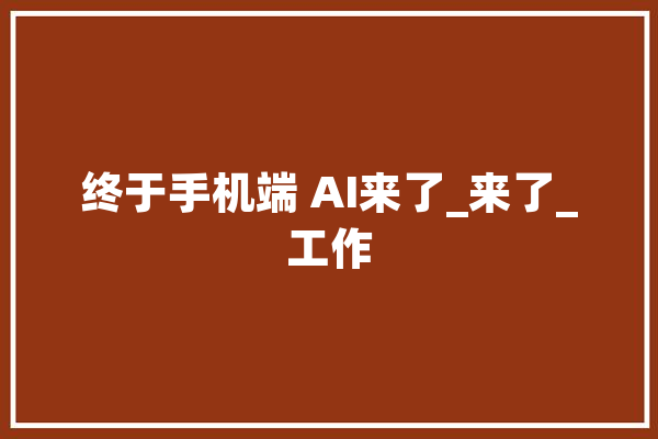 终于手机端 AI来了_来了_工作 智能助手