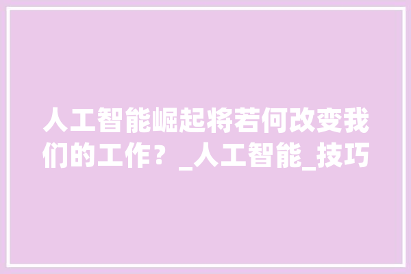 人工智能崛起将若何改变我们的工作？_人工智能_技巧 智能助手