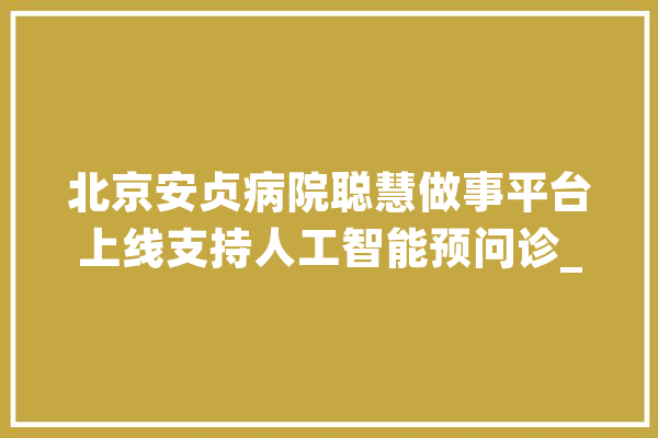 北京安贞病院聪慧做事平台上线支持人工智能预问诊_在线_患者
