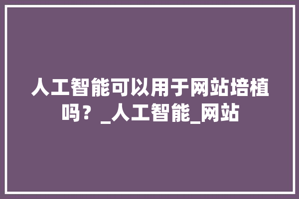 人工智能可以用于网站培植吗？_人工智能_网站