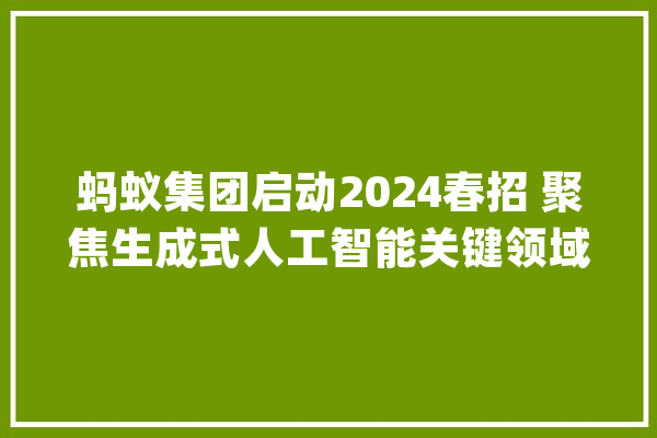 蚂蚁集团启动2024春招 聚焦生成式人工智能关键领域_技巧_人工智能