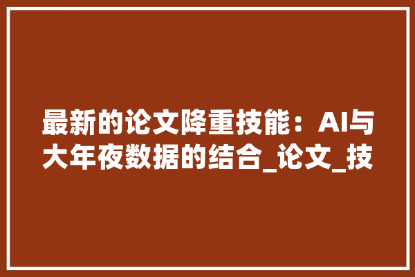 最新的论文降重技能：AI与大年夜数据的结合_论文_技巧 科技快讯