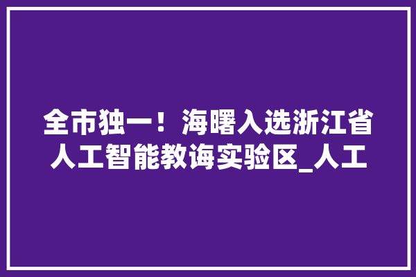 全市独一！海曙入选浙江省人工智能教诲实验区_人工智能_浙江省 科技快讯