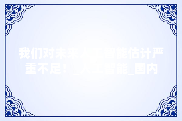我们对未来人工智能估计严重不足！_人工智能_国内