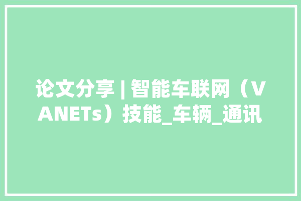 论文分享 | 智能车联网（VANETs）技能_车辆_通讯