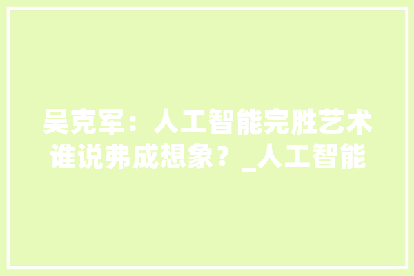 吴克军：人工智能完胜艺术谁说弗成想象？_人工智能_艺术 智能助手