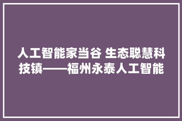 人工智能家当谷 生态聪慧科技镇——福州永泰人工智能小镇策划实践_家当_人工智能 绘影字幕