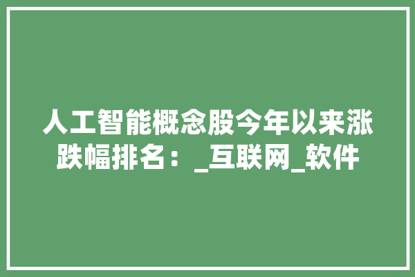 人工智能概念股今年以来涨跌幅排名：_互联网_软件