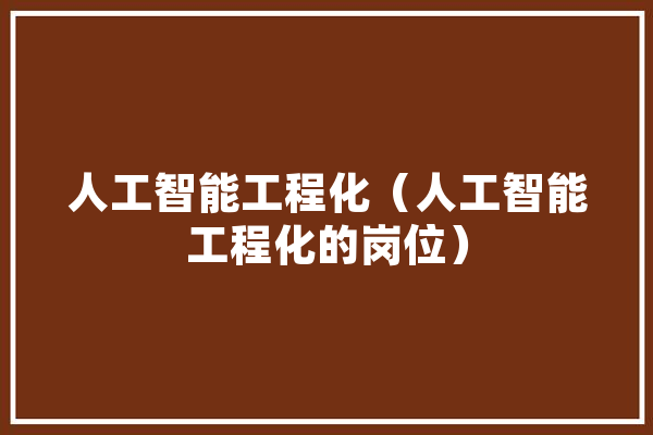 人工智能工程化（人工智能工程化的岗位）