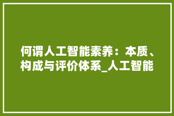 何谓人工智能素养：本质、构成与评价体系_人工智能_素养 智能写作