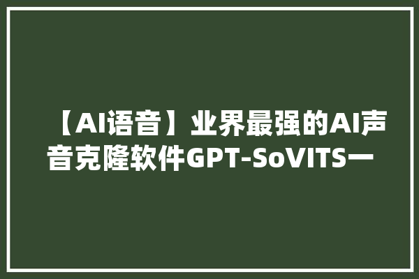 【AI语音】业界最强的AI声音克隆软件GPT-SoVITS一键包加教程_一键_模子 云服务