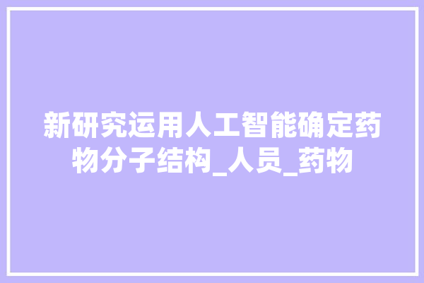 新研究运用人工智能确定药物分子结构_人员_药物 文字写作