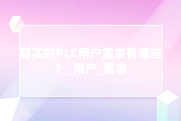 真实的PLC用户需求有哪些？_用户_需求 科技快讯