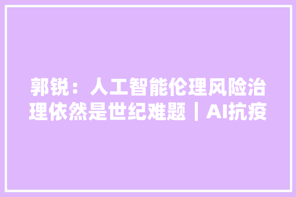 郭锐：人工智能伦理风险治理依然是世纪难题｜AI抗疫的乐不雅观与理性_人工智能_风险 AI快讯