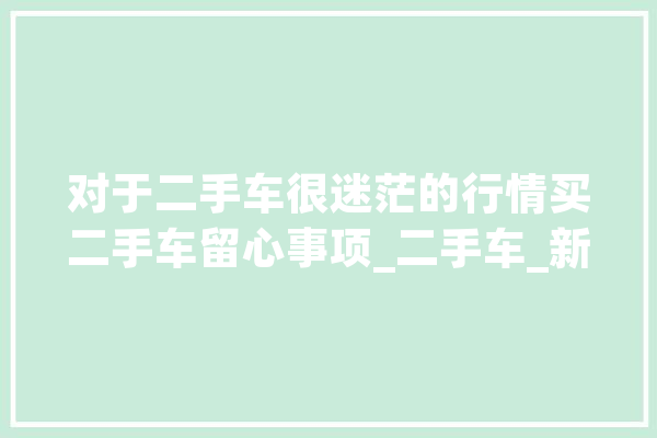 对于二手车很迷茫的行情买二手车留心事项_二手车_新车 云服务