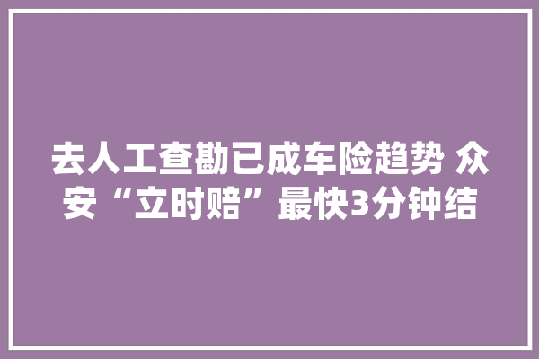 去人工查勘已成车险趋势 众安“立时赔”最快3分钟结案_车险_科技 云服务