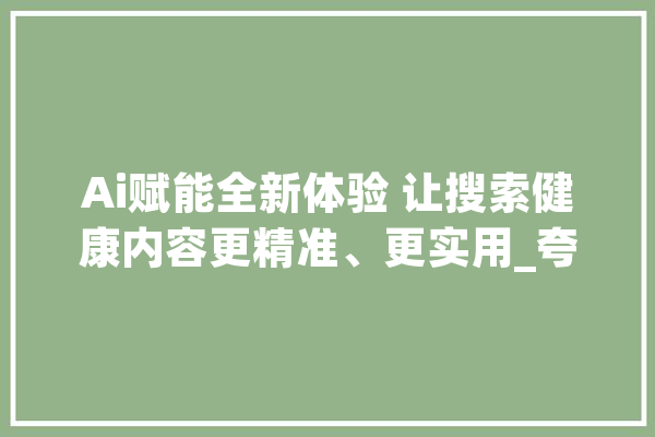 Ai赋能全新体验 让搜索健康内容更精准、更实用_夸克_常识