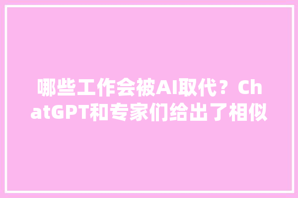 哪些工作会被AI取代？ChatGPT和专家们给出了相似谜底_人工智能_工作 智能助手