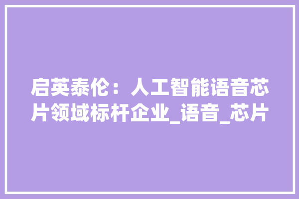 启英泰伦：人工智能语音芯片领域标杆企业_语音_芯片