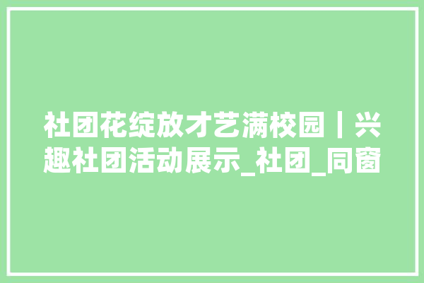 社团花绽放才艺满校园｜兴趣社团活动展示_社团_同窗们