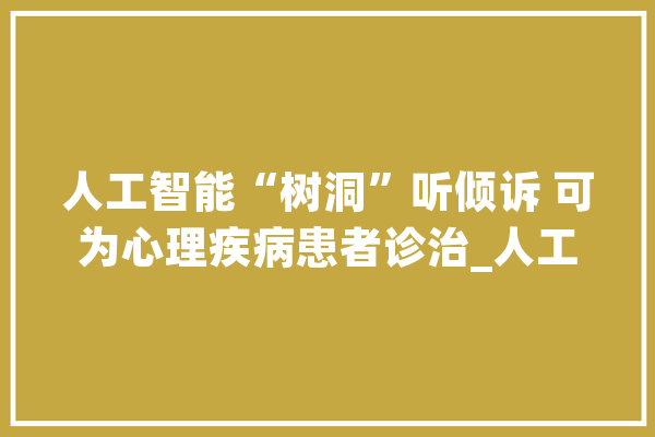 人工智能“树洞”听倾诉 可为心理疾病患者诊治_人工智能_患者