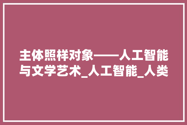 主体照样对象——人工智能与文学艺术_人工智能_人类 文字写作