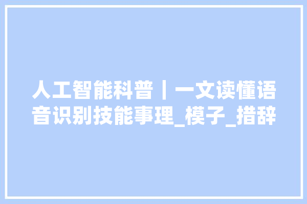 人工智能科普｜一文读懂语音识别技能事理_模子_措辞 智能写作