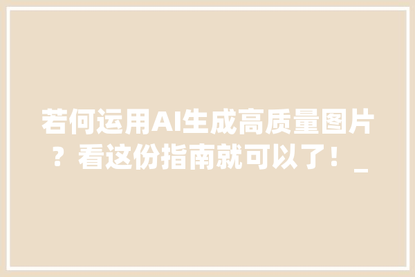若何运用AI生成高质量图片？看这份指南就可以了！_您的_作品 云服务
