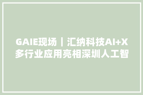 GAIE现场｜汇纳科技AI+X多行业应用亮相深圳人工智能展_数据_科技
