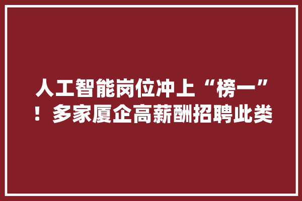 人工智能岗位冲上“榜一”！多家厦企高薪酬招聘此类岗位人员_人工智能_万元 文字写作