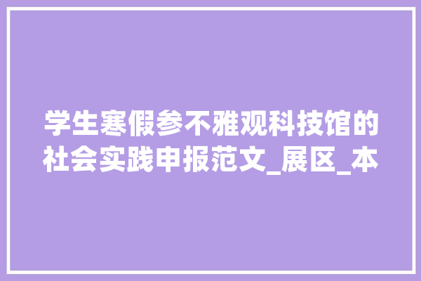 学生寒假参不雅观科技馆的社会实践申报范文_展区_本身的 文字写作