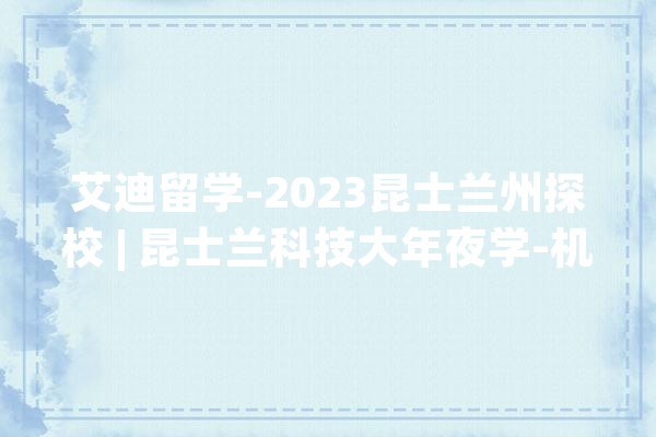 艾迪留学-2023昆士兰州探校 | 昆士兰科技大年夜学-机械人与人工智能！_人工智能_机械人 智能问答