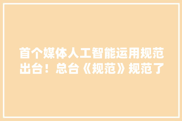 首个媒体人工智能运用规范出台！总台《规范》规范了啥？_总台_人工智能