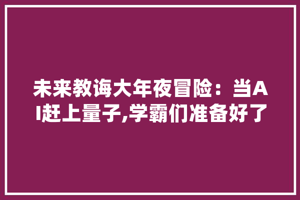 未来教诲大年夜冒险：当AI赶上量子,学霸们准备好了吗？_量子_将来 智能写作