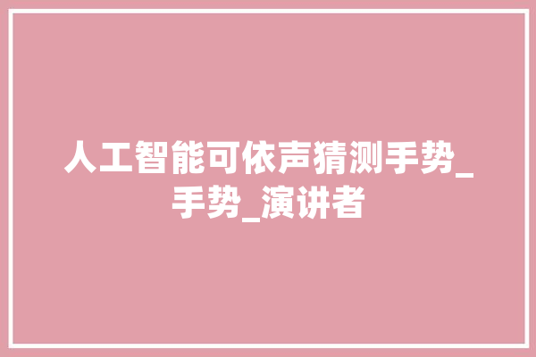 人工智能可依声猜测手势_手势_演讲者