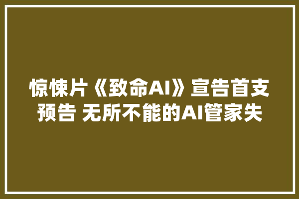 惊悚片《致命AI》宣告首支预告 无所不能的AI管家失落控后 有多恐惧？_装备_智能 AI快讯